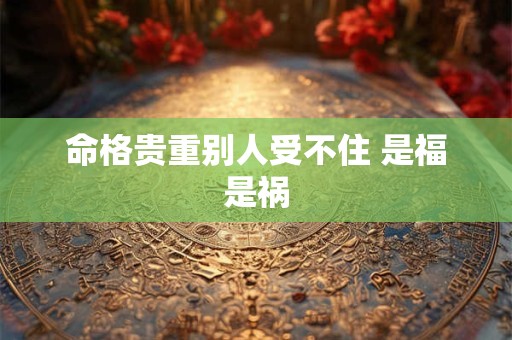 命格贵重别人受不住 是福是祸