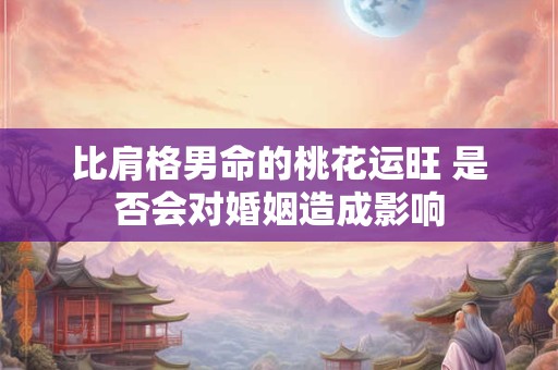 比肩格男命的桃花运旺 是否会对婚姻造成影响