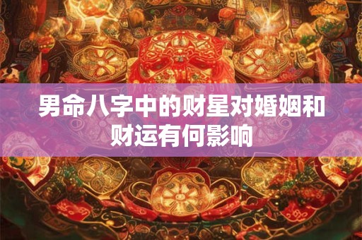 男命八字中的财星对婚姻和财运有何影响