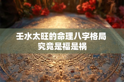 壬水太旺的命理八字格局 究竟是福是祸
