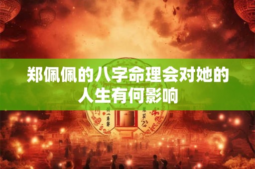 郑佩佩的八字命理会对她的人生有何影响