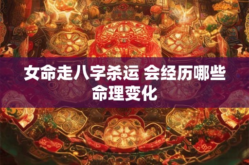 女命走八字杀运 会经历哪些命理变化