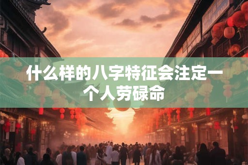 什么样的八字特征会注定一个人劳碌命