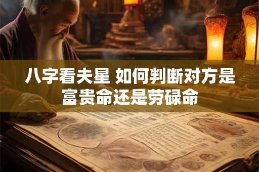 八字看夫星 如何判断对方是富贵命还是劳碌命