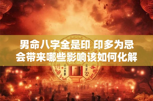 男命八字全是印 印多为忌会带来哪些影响该如何化解