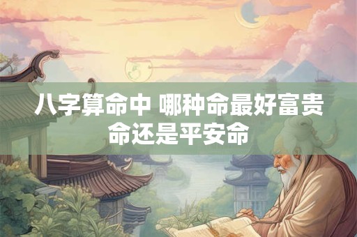 八字算命中 哪种命最好富贵命还是平安命