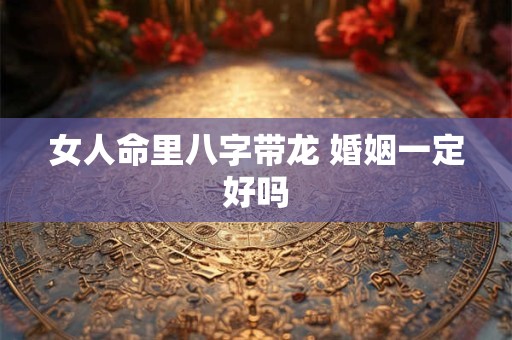 女人命里八字带龙 婚姻一定好吗