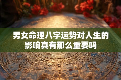 男女命理八字运势对人生的影响真有那么重要吗