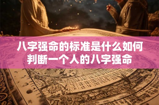 八字强命的标准是什么如何判断一个人的八字强命