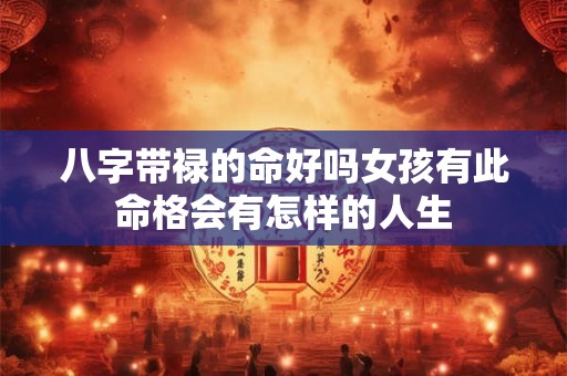 八字带禄的命好吗女孩有此命格会有怎样的人生