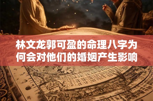 林文龙郭可盈的命理八字为何会对他们的婚姻产生影响
