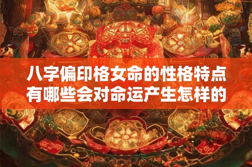 八字偏印格女命的性格特点有哪些会对命运产生怎样的影响