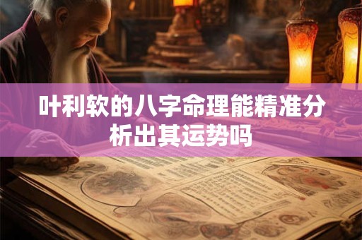 叶利软的八字命理能精准分析出其运势吗