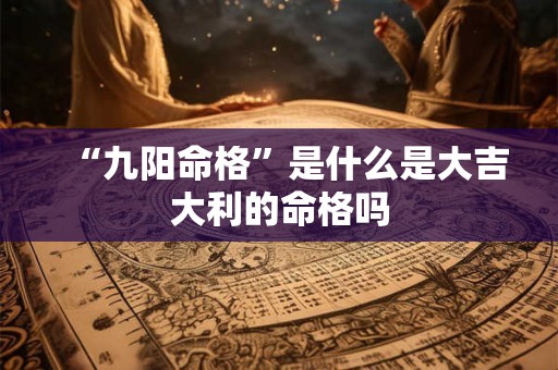 “九阳命格”是什么是大吉大利的命格吗