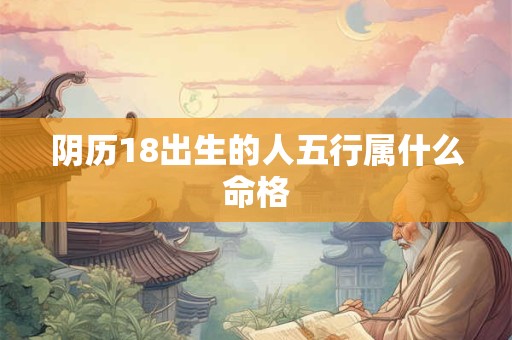 阴历18出生的人五行属什么命格