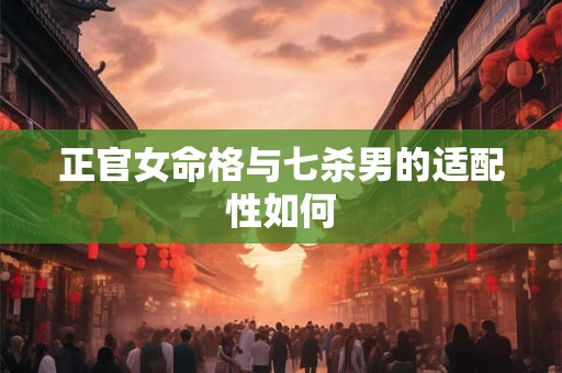 正官女命格与七杀男的适配性如何
