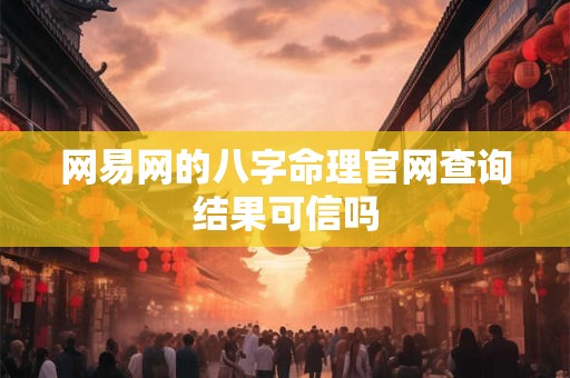 网易网的八字命理官网查询结果可信吗