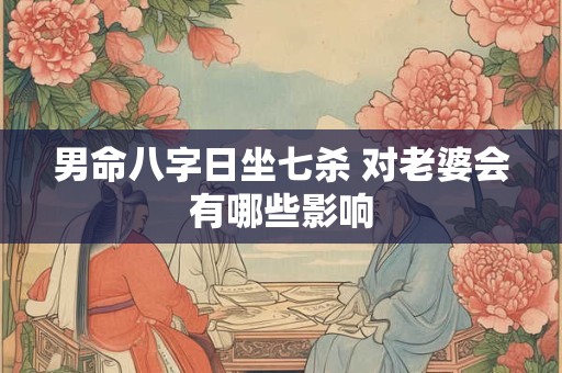 男命八字日坐七杀 对老婆会有哪些影响
