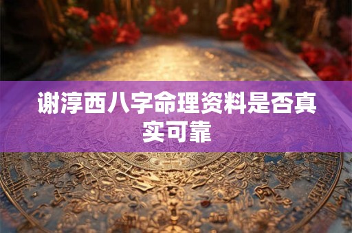 谢淳西八字命理资料是否真实可靠