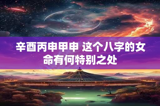 辛酉丙申甲申 这个八字的女命有何特别之处