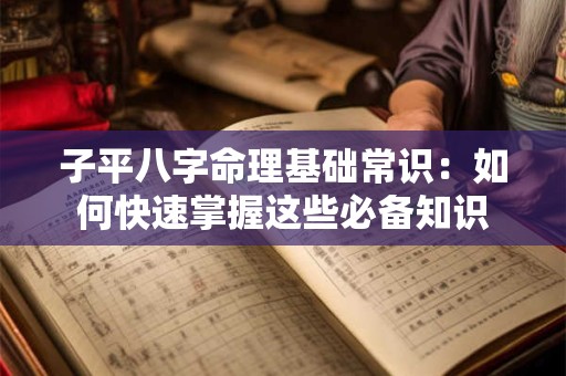 子平八字命理基础常识：如何快速掌握这些必备知识