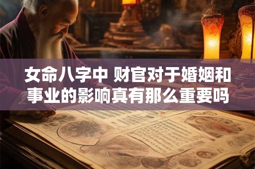 女命八字中 财官对于婚姻和事业的影响真有那么重要吗
