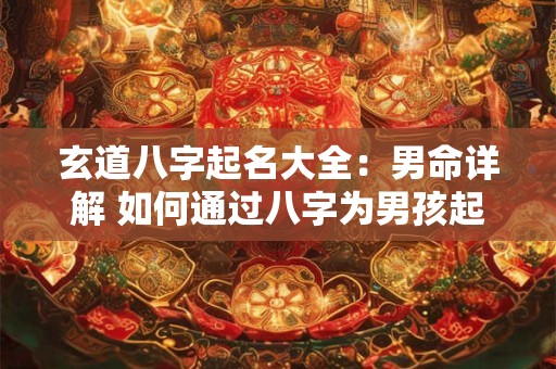 玄道八字起名大全：男命详解 如何通过八字为男孩起一个吉祥好名