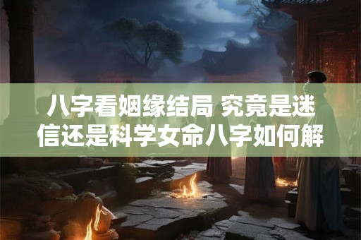 八字看姻缘结局 究竟是迷信还是科学女命八字如何解读