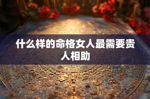 什么样的命格女人最需要贵人相助