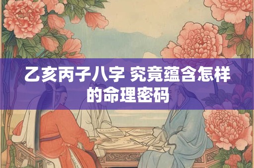 乙亥丙子八字 究竟蕴含怎样的命理密码