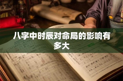八字中时辰对命局的影响有多大