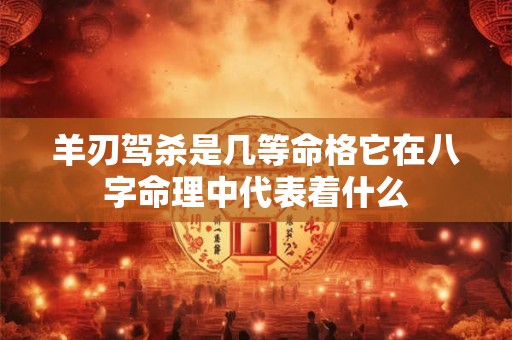 羊刃驾杀是几等命格它在八字命理中代表着什么