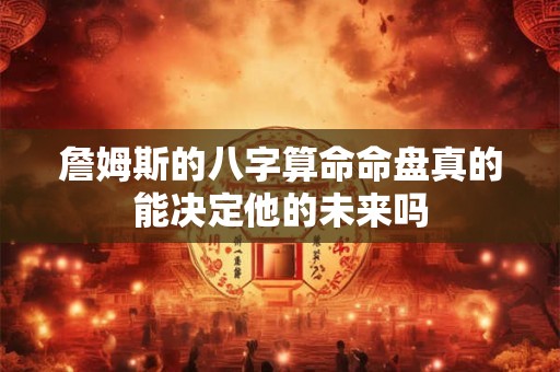 詹姆斯的八字算命命盘真的能决定他的未来吗