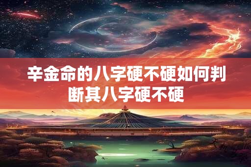 辛金命的八字硬不硬如何判断其八字硬不硬
