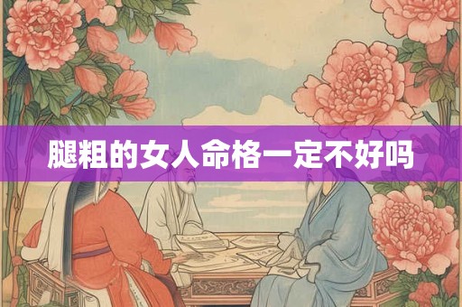 腿粗的女人命格一定不好吗