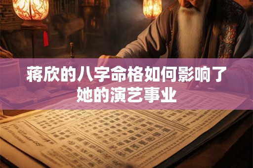 蒋欣的八字命格如何影响了她的演艺事业