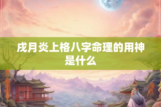 戌月炎上格八字命理的用神是什么