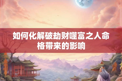 如何化解破劫财噬富之人命格带来的影响