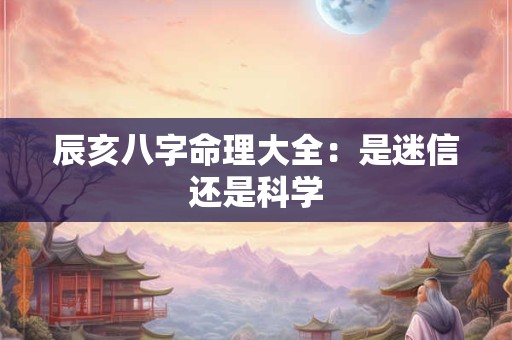 辰亥八字命理大全：是迷信还是科学