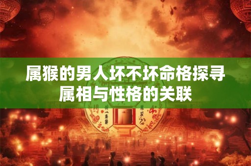 属猴的男人坏不坏命格探寻属相与性格的关联