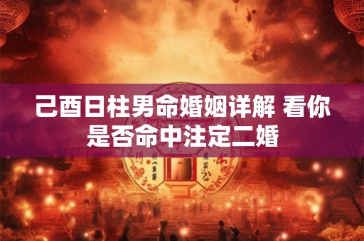 己酉日柱男命婚姻详解 看你是否命中注定二婚
