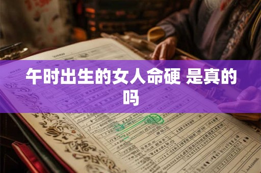 午时出生的女人命硬 是真的吗