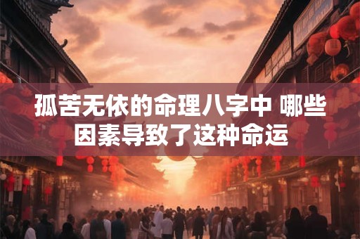孤苦无依的命理八字中 哪些因素导致了这种命运