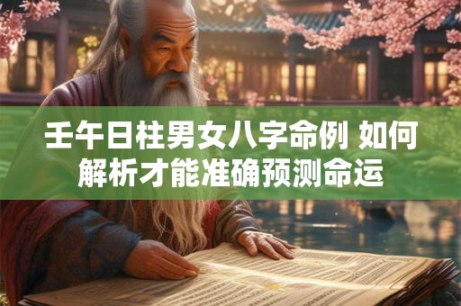壬午日柱男女八字命例 如何解析才能准确预测命运