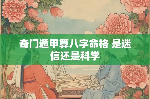 奇门遁甲算八字命格 是迷信还是科学