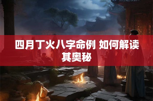 四月丁火八字命例 如何解读其奥秘