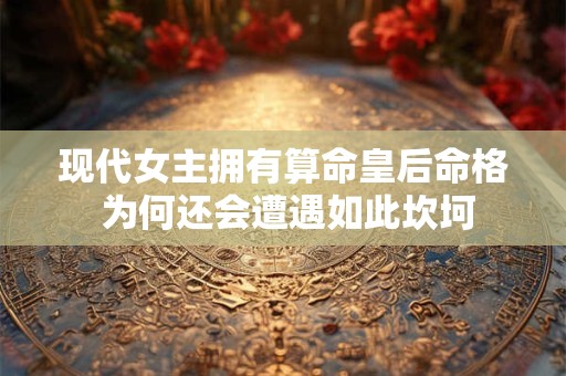 现代女主拥有算命皇后命格 为何还会遭遇如此坎坷