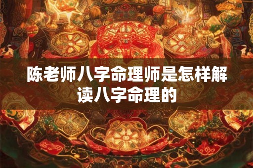 陈老师八字命理师是怎样解读八字命理的