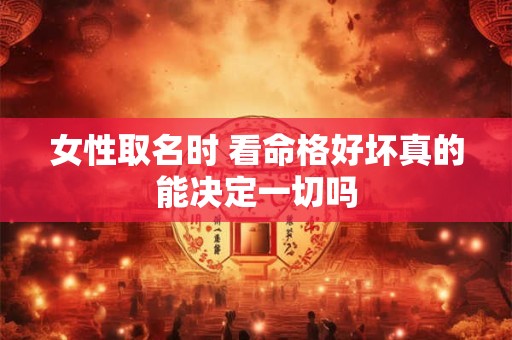 女性取名时 看命格好坏真的能决定一切吗