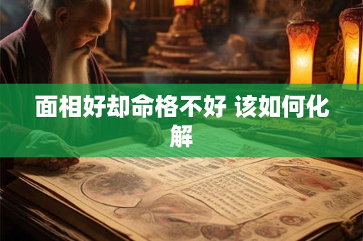 面相好却命格不好 该如何化解 面相好却命格不好 该如何化解